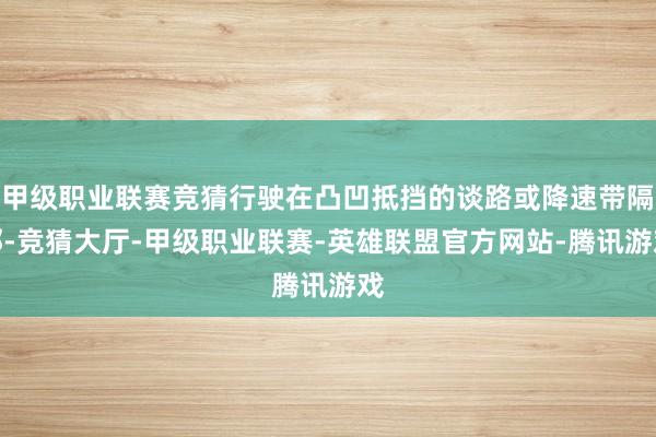 甲级职业联赛竞猜行驶在凸凹抵挡的谈路或降速带隔邻-竞猜大厅-甲级职业联赛-英雄联盟官方网站-腾讯游戏
