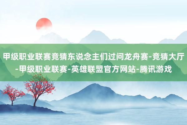 甲级职业联赛竞猜东说念主们过问龙舟赛-竞猜大厅-甲级职业联赛-英雄联盟官方网站-腾讯游戏