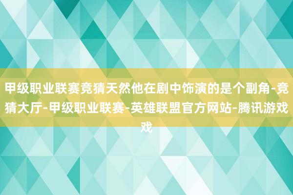 甲级职业联赛竞猜天然他在剧中饰演的是个副角-竞猜大厅-甲级职业联赛-英雄联盟官方网站-腾讯游戏