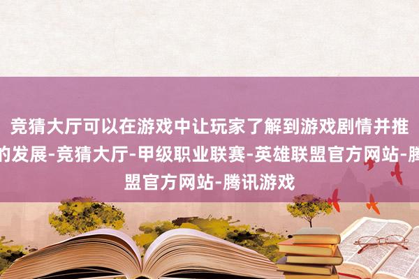 竞猜大厅可以在游戏中让玩家了解到游戏剧情并推动剧情的发展-竞猜大厅-甲级职业联赛-英雄联盟官方网站-腾讯游戏
