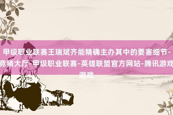甲级职业联赛王瑞斌齐能精确主办其中的要害细节-竞猜大厅-甲级职业联赛-英雄联盟官方网站-腾讯游戏