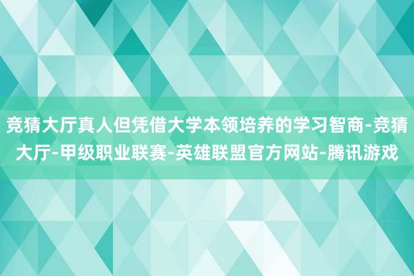 竞猜大厅真人但凭借大学本领培养的学习智商-竞猜大厅-甲级职业联赛-英雄联盟官方网站-腾讯游戏