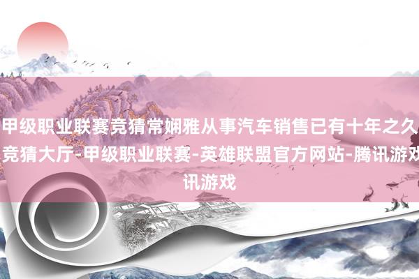 甲级职业联赛竞猜常娴雅从事汽车销售已有十年之久-竞猜大厅-甲级职业联赛-英雄联盟官方网站-腾讯游戏