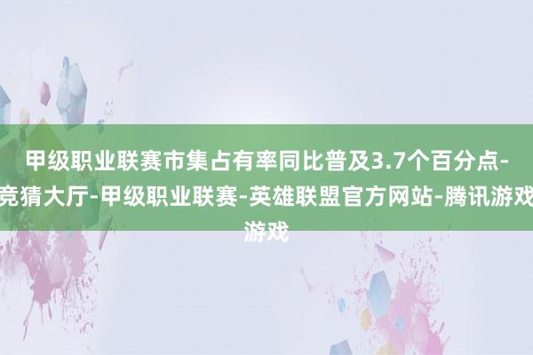 甲级职业联赛市集占有率同比普及3.7个百分点-竞猜大厅-甲级职业联赛-英雄联盟官方网站-腾讯游戏
