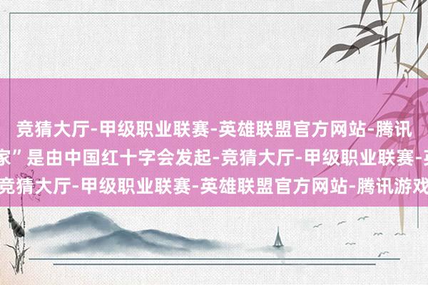 竞猜大厅-甲级职业联赛-英雄联盟官方网站-腾讯游戏“红十字泛爱送万家”是由中国红十字会发起-竞猜大厅-甲级职业联赛-英雄联盟官方网站-腾讯游戏