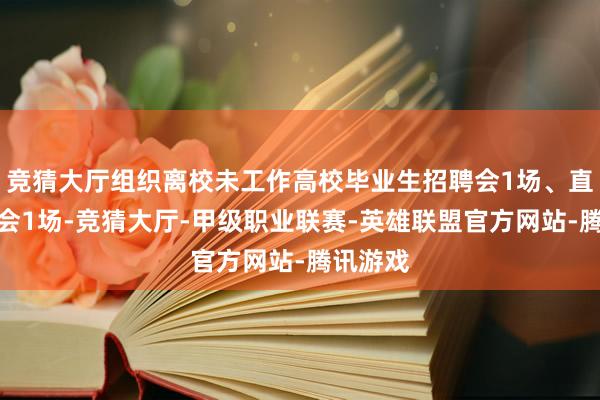 竞猜大厅组织离校未工作高校毕业生招聘会1场、直播云聘会1场-竞猜大厅-甲级职业联赛-英雄联盟官方网站-腾讯游戏
