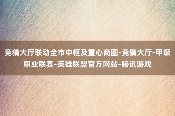 竞猜大厅联动全市中枢及重心商圈-竞猜大厅-甲级职业联赛-英雄联盟官方网站-腾讯游戏
