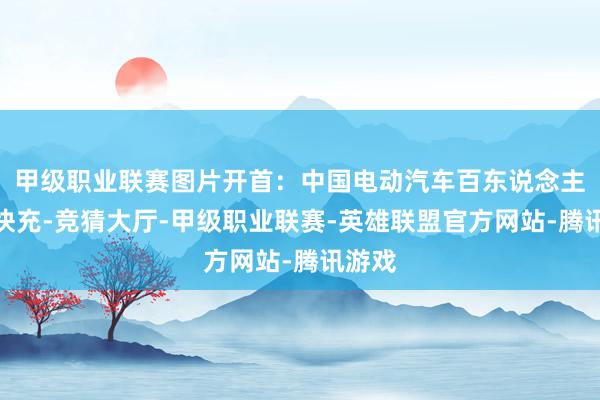 甲级职业联赛图片开首：中国电动汽车百东说念主会超快充-竞猜大厅-甲级职业联赛-英雄联盟官方网站-腾讯游戏