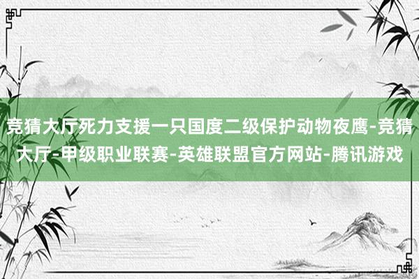 竞猜大厅死力支援一只国度二级保护动物夜鹰-竞猜大厅-甲级职业联赛-英雄联盟官方网站-腾讯游戏