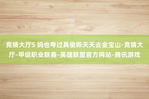 竞猜大厅S 妈也夸过具俊晔天天去金宝山-竞猜大厅-甲级职业联赛-英雄联盟官方网站-腾讯游戏
