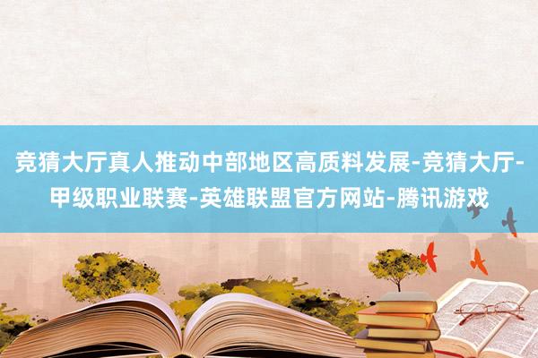 竞猜大厅真人推动中部地区高质料发展-竞猜大厅-甲级职业联赛-英雄联盟官方网站-腾讯游戏