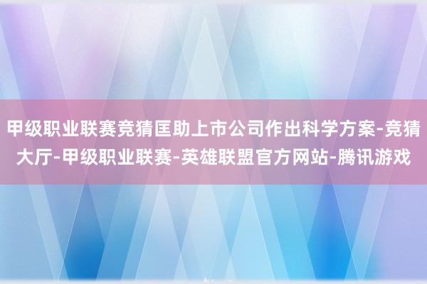 甲级职业联赛竞猜匡助上市公司作出科学方案-竞猜大厅-甲级职业联赛-英雄联盟官方网站-腾讯游戏