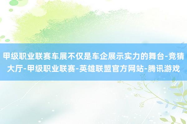 甲级职业联赛车展不仅是车企展示实力的舞台-竞猜大厅-甲级职业联赛-英雄联盟官方网站-腾讯游戏