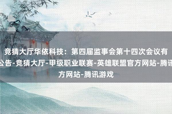 竞猜大厅华依科技：第四届监事会第十四次会议有打算公告-竞猜大厅-甲级职业联赛-英雄联盟官方网站-腾讯游戏