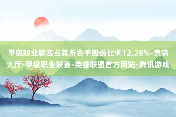 甲级职业联赛占其所合手股份比例12.28%-竞猜大厅-甲级职业联赛-英雄联盟官方网站-腾讯游戏
