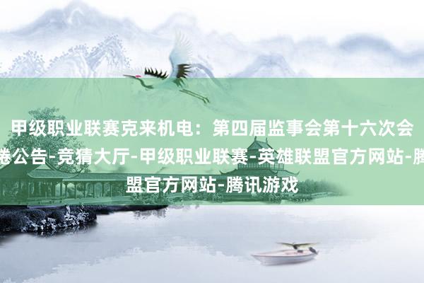 甲级职业联赛克来机电：第四届监事会第十六次会议有缱绻公告-竞猜大厅-甲级职业联赛-英雄联盟官方网站-腾讯游戏