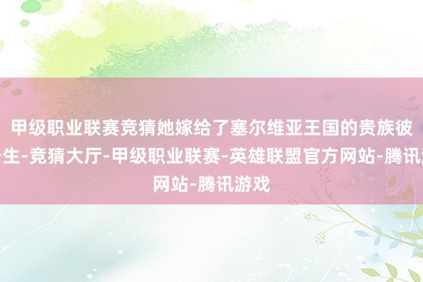 甲级职业联赛竞猜她嫁给了塞尔维亚王国的贵族彼得一生-竞猜大厅-甲级职业联赛-英雄联盟官方网站-腾讯游戏