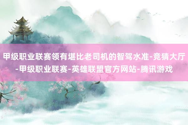 甲级职业联赛领有堪比老司机的智驾水准-竞猜大厅-甲级职业联赛-英雄联盟官方网站-腾讯游戏