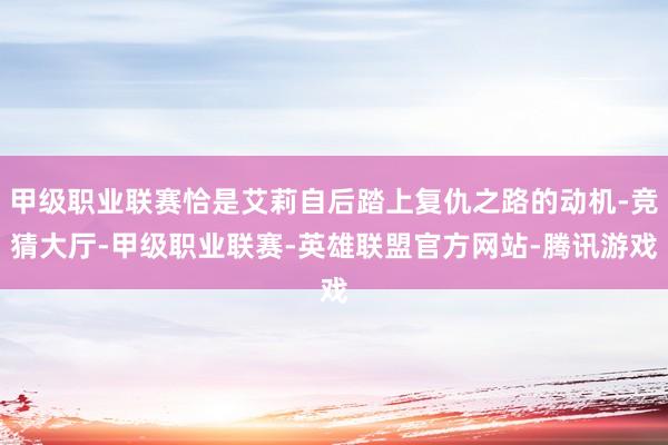 甲级职业联赛恰是艾莉自后踏上复仇之路的动机-竞猜大厅-甲级职业联赛-英雄联盟官方网站-腾讯游戏