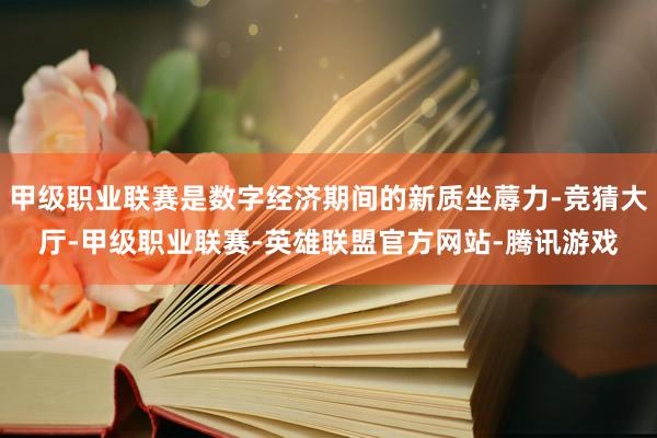 甲级职业联赛是数字经济期间的新质坐蓐力-竞猜大厅-甲级职业联赛-英雄联盟官方网站-腾讯游戏