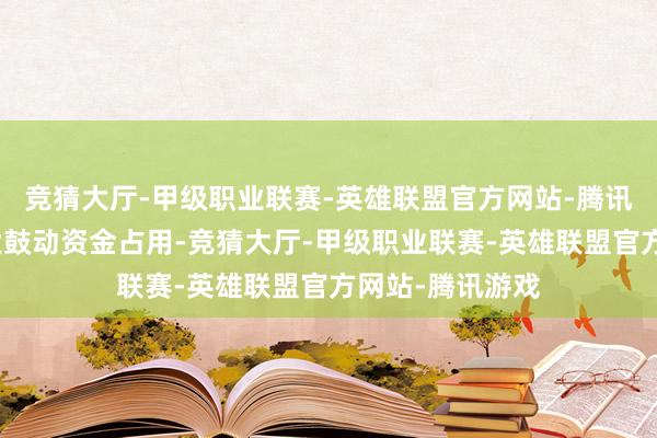 竞猜大厅-甲级职业联赛-英雄联盟官方网站-腾讯游戏刚烈按捺大鼓动资金占用-竞猜大厅-甲级职业联赛-英雄联盟官方网站-腾讯游戏