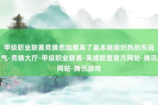 甲级职业联赛竞猜愈加推高了蓝本就很炽热的东说念主气-竞猜大厅-甲级职业联赛-英雄联盟官方网站-腾讯游戏