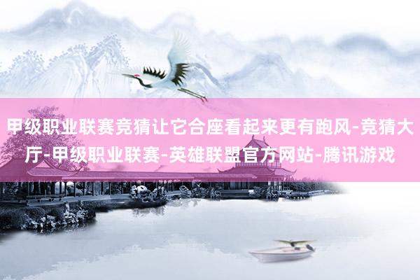 甲级职业联赛竞猜让它合座看起来更有跑风-竞猜大厅-甲级职业联赛-英雄联盟官方网站-腾讯游戏