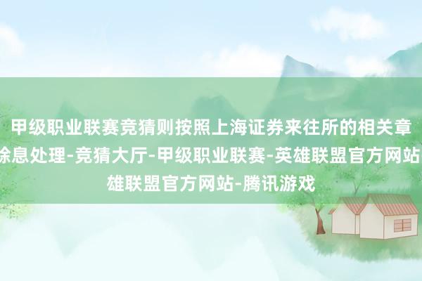 甲级职业联赛竞猜则按照上海证券来往所的相关章程作除权除息处理-竞猜大厅-甲级职业联赛-英雄联盟官方网站-腾讯游戏