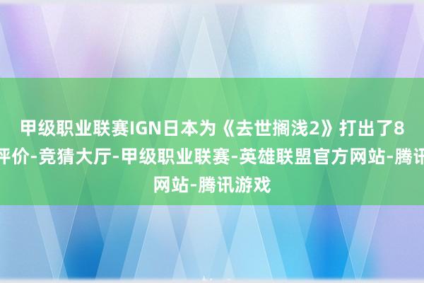 甲级职业联赛IGN日本为《去世搁浅2》打出了8分的评价-竞猜大厅-甲级职业联赛-英雄联盟官方网站-腾讯游戏