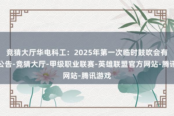 竞猜大厅华电科工：2025年第一次临时鼓吹会有缠绵公告-竞猜大厅-甲级职业联赛-英雄联盟官方网站-腾讯游戏