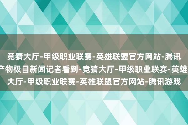竞猜大厅-甲级职业联赛-英雄联盟官方网站-腾讯游戏厂家考究研发白牌产物极目新闻记者看到-竞猜大厅-甲级职业联赛-英雄联盟官方网站-腾讯游戏