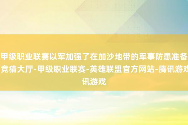 甲级职业联赛以军加强了在加沙地带的军事防患准备-竞猜大厅-甲级职业联赛-英雄联盟官方网站-腾讯游戏