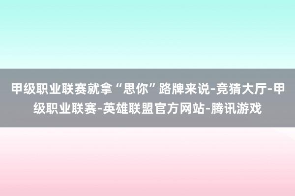甲级职业联赛就拿“思你”路牌来说-竞猜大厅-甲级职业联赛-英雄联盟官方网站-腾讯游戏