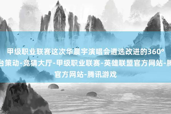 甲级职业联赛这次华晨宇演唱会遴选改进的360°环形舞台策动-竞猜大厅-甲级职业联赛-英雄联盟官方网站-腾讯游戏