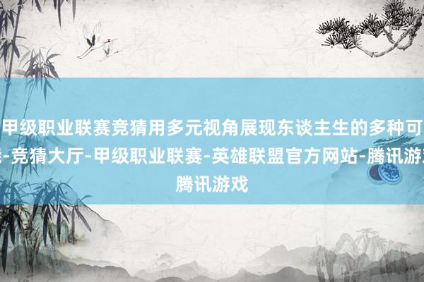甲级职业联赛竞猜用多元视角展现东谈主生的多种可能-竞猜大厅-甲级职业联赛-英雄联盟官方网站-腾讯游戏