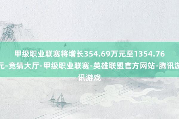 甲级职业联赛将增长354.69万元至1354.76万元-竞猜大厅-甲级职业联赛-英雄联盟官方网站-腾讯游戏