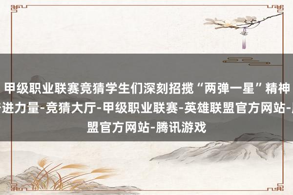 甲级职业联赛竞猜学生们深刻招揽“两弹一星”精神蕴含的奋进力量-竞猜大厅-甲级职业联赛-英雄联盟官方网站-腾讯游戏