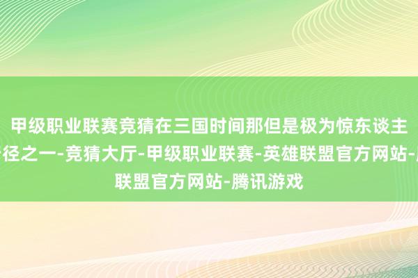 甲级职业联赛竞猜在三国时间那但是极为惊东谈主的军事行径之一-竞猜大厅-甲级职业联赛-英雄联盟官方网站-腾讯游戏