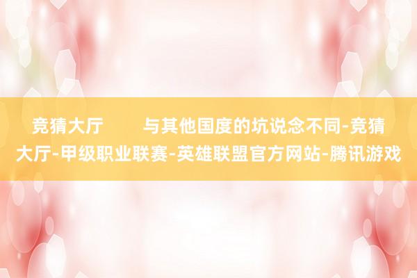 竞猜大厅        与其他国度的坑说念不同-竞猜大厅-甲级职业联赛-英雄联盟官方网站-腾讯游戏