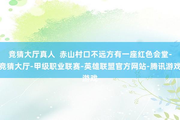 竞猜大厅真人  赤山村口不远方有一座红色会堂-竞猜大厅-甲级职业联赛-英雄联盟官方网站-腾讯游戏