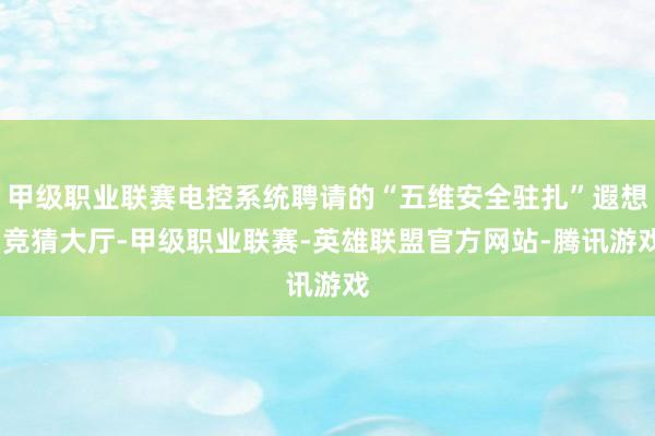 甲级职业联赛电控系统聘请的“五维安全驻扎”遐想-竞猜大厅-甲级职业联赛-英雄联盟官方网站-腾讯游戏