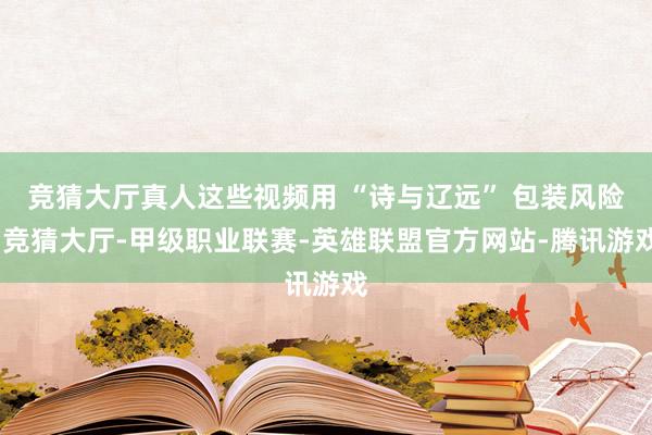 竞猜大厅真人这些视频用 “诗与辽远” 包装风险-竞猜大厅-甲级职业联赛-英雄联盟官方网站-腾讯游戏