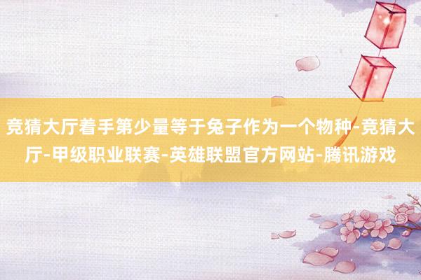 竞猜大厅着手第少量等于兔子作为一个物种-竞猜大厅-甲级职业联赛-英雄联盟官方网站-腾讯游戏