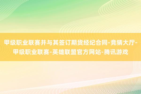 甲级职业联赛并与其签订期货经纪合同-竞猜大厅-甲级职业联赛-英雄联盟官方网站-腾讯游戏