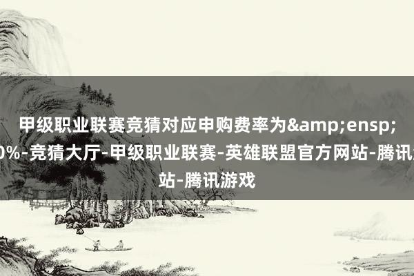 甲级职业联赛竞猜对应申购费率为 1.50%-竞猜大厅-甲级职业联赛-英雄联盟官方网站-腾讯游戏