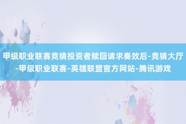 甲级职业联赛竞猜投资者赎回请求奏效后-竞猜大厅-甲级职业联赛-英雄联盟官方网站-腾讯游戏