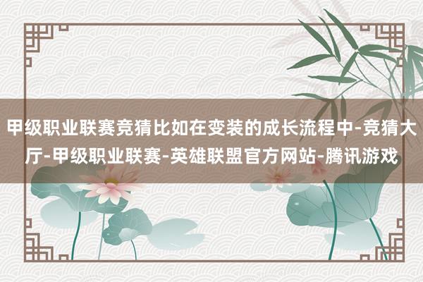甲级职业联赛竞猜比如在变装的成长流程中-竞猜大厅-甲级职业联赛-英雄联盟官方网站-腾讯游戏