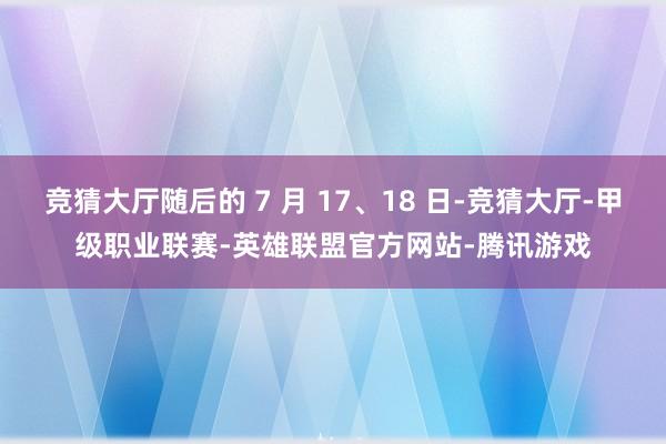竞猜大厅随后的 7 月 17、18 日-竞猜大厅-甲级职业联赛-英雄联盟官方网站-腾讯游戏
