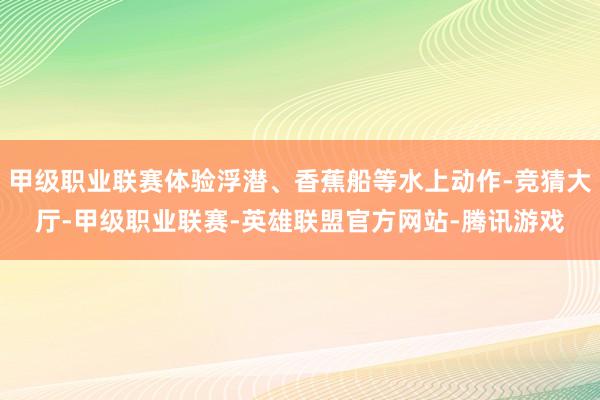 甲级职业联赛体验浮潜、香蕉船等水上动作-竞猜大厅-甲级职业联赛-英雄联盟官方网站-腾讯游戏