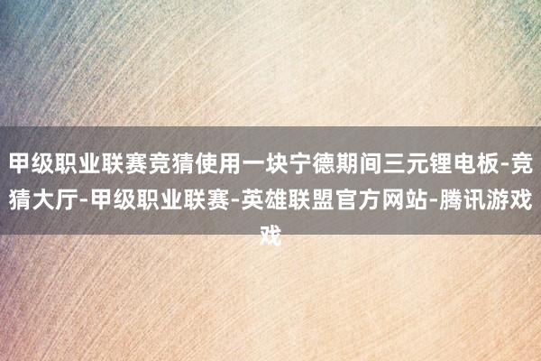 甲级职业联赛竞猜使用一块宁德期间三元锂电板-竞猜大厅-甲级职业联赛-英雄联盟官方网站-腾讯游戏